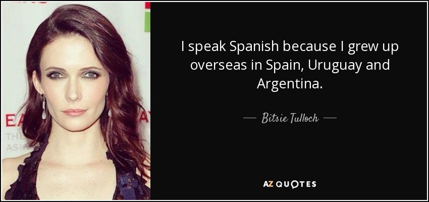 I speak Spanish because I grew up overseas in Spain, Uruguay and Argentina. - Bitsie Tulloch