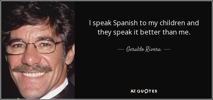 I speak Spanish to my children and they speak it better than me. - Geraldo Rivera