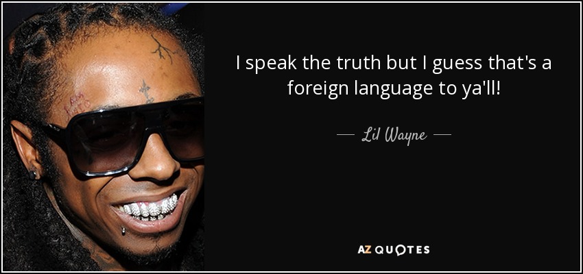 I speak the truth but I guess that's a foreign language to ya'll! - Lil Wayne