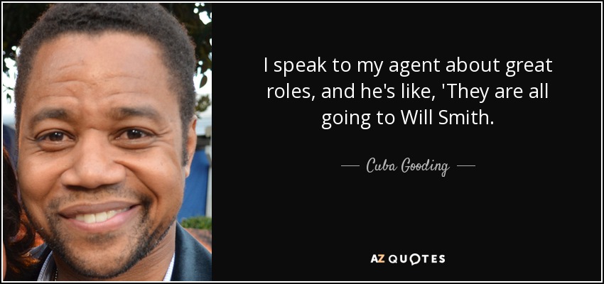 I speak to my agent about great roles, and he's like, 'They are all going to Will Smith. - Cuba Gooding, Jr.