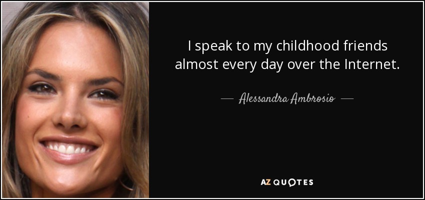 I speak to my childhood friends almost every day over the Internet. - Alessandra Ambrosio