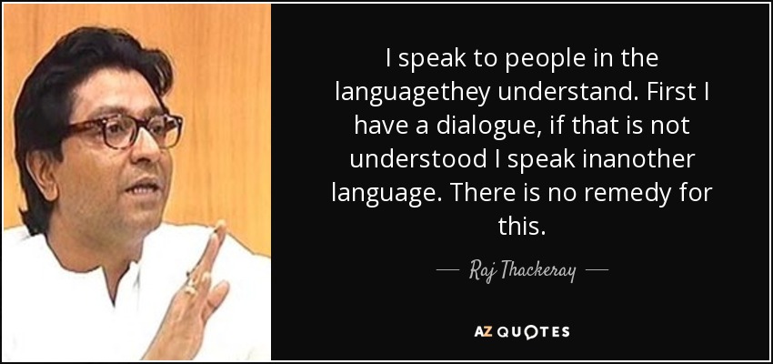 I speak to people in the languagethey understand. First I have a dialogue, if that is not understood I speak inanother language. There is no remedy for this. - Raj Thackeray