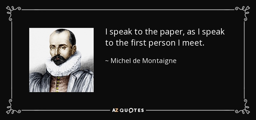 I speak to the paper, as I speak to the first person I meet. - Michel de Montaigne