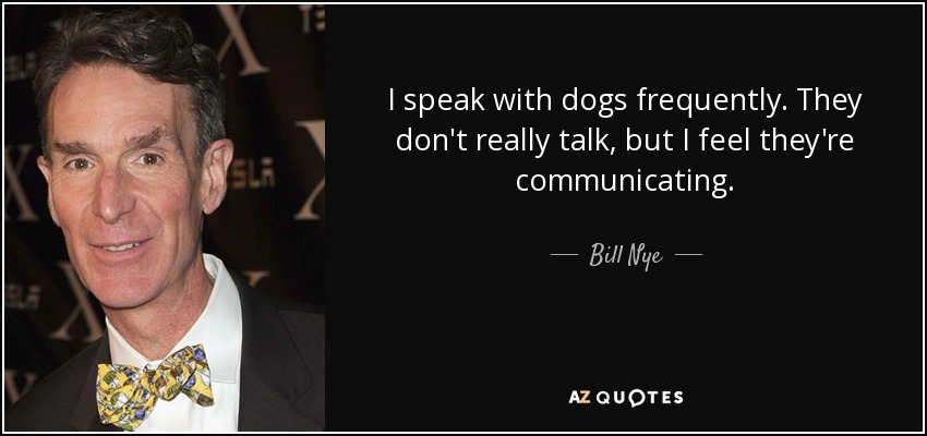 I speak with dogs frequently. They don't really talk, but I feel they're communicating. - Bill Nye