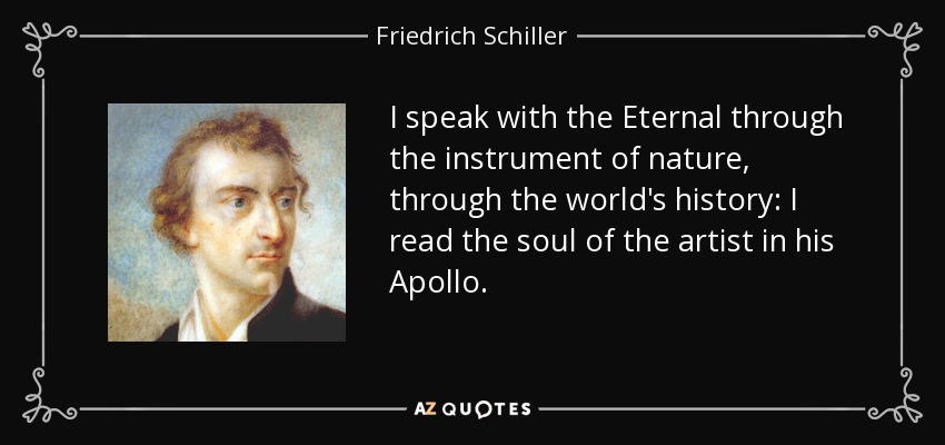 I speak with the Eternal through the instrument of nature, through the world's history: I read the soul of the artist in his Apollo. - Friedrich Schiller