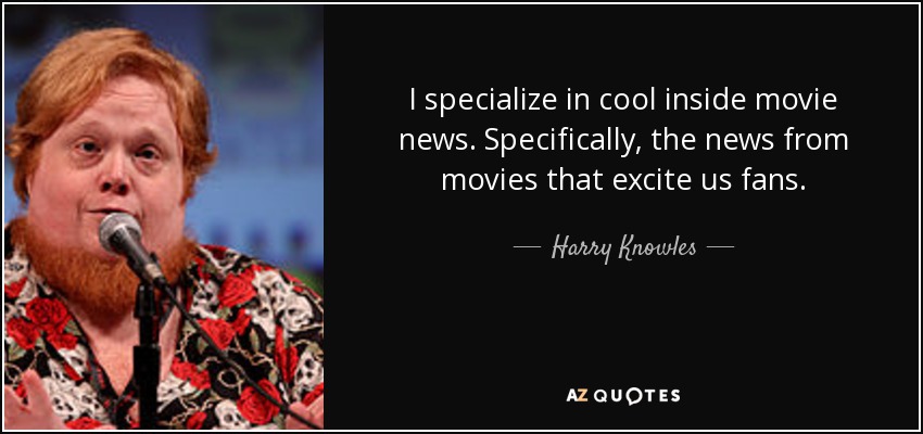 I specialize in cool inside movie news. Specifically, the news from movies that excite us fans. - Harry Knowles