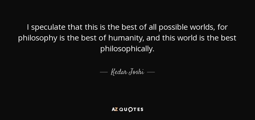 I speculate that this is the best of all possible worlds, for philosophy is the best of humanity, and this world is the best philosophically. - Kedar Joshi