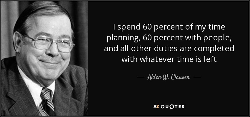 I spend 60 percent of my time planning, 60 percent with people, and all other duties are completed with whatever time is left - Alden W. Clausen