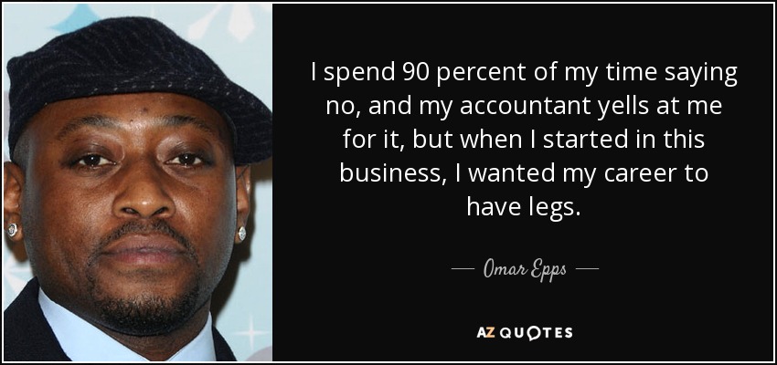 I spend 90 percent of my time saying no, and my accountant yells at me for it, but when I started in this business, I wanted my career to have legs. - Omar Epps
