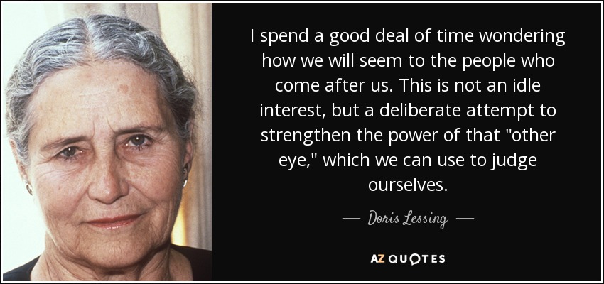 I spend a good deal of time wondering how we will seem to the people who come after us. This is not an idle interest, but a deliberate attempt to strengthen the power of that 