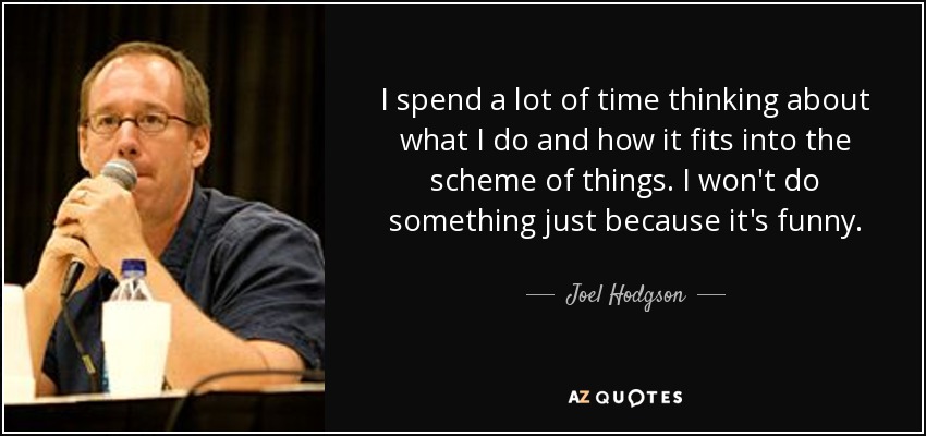 I spend a lot of time thinking about what I do and how it fits into the scheme of things. I won't do something just because it's funny. - Joel Hodgson