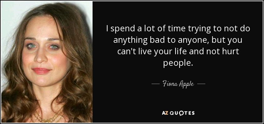 I spend a lot of time trying to not do anything bad to anyone, but you can't live your life and not hurt people. - Fiona Apple