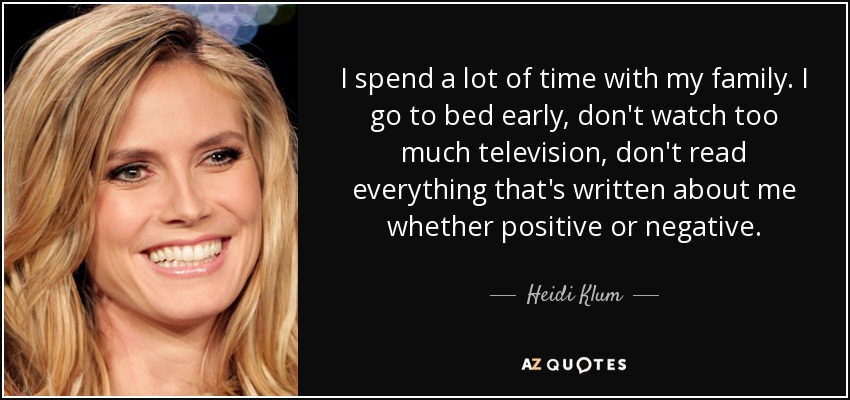 I spend a lot of time with my family. I go to bed early, don't watch too much television, don't read everything that's written about me whether positive or negative. - Heidi Klum