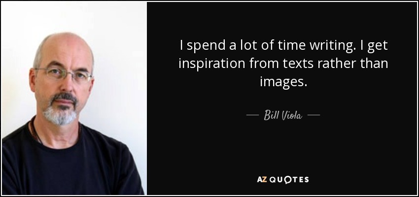 I spend a lot of time writing. I get inspiration from texts rather than images. - Bill Viola
