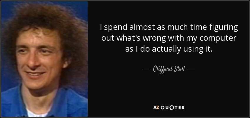 I spend almost as much time figuring out what's wrong with my computer as I do actually using it. - Clifford Stoll
