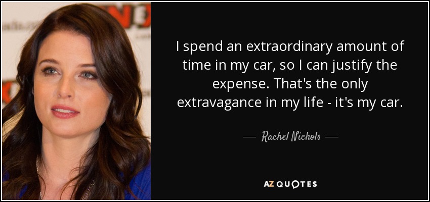 I spend an extraordinary amount of time in my car, so I can justify the expense. That's the only extravagance in my life - it's my car. - Rachel Nichols
