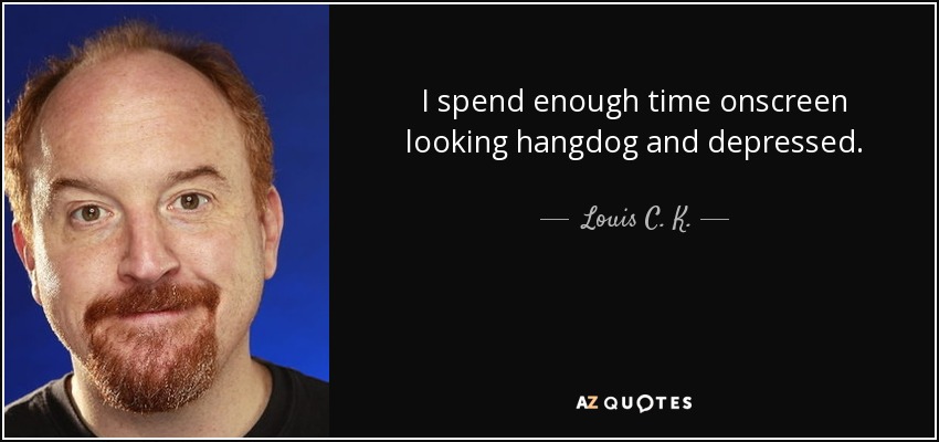 I spend enough time onscreen looking hangdog and depressed. - Louis C. K.