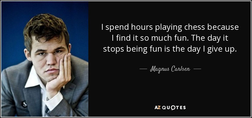 I spend hours playing chess because I find it so much fun. The day it stops being fun is the day I give up. - Magnus Carlsen