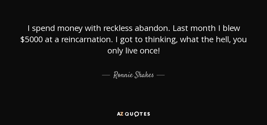 I spend money with reckless abandon. Last month I blew $5000 at a reincarnation. I got to thinking, what the hell, you only live once! - Ronnie Shakes