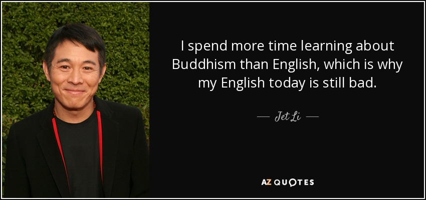 I spend more time learning about Buddhism than English, which is why my English today is still bad. - Jet Li