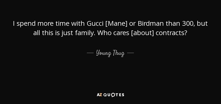 I spend more time with Gucci [Mane] or Birdman than 300, but all this is just family. Who cares [about] contracts? - Young Thug