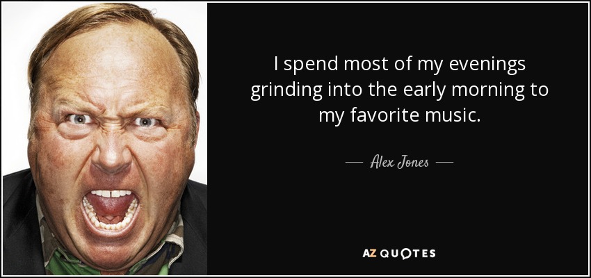 I spend most of my evenings grinding into the early morning to my favorite music. - Alex Jones
