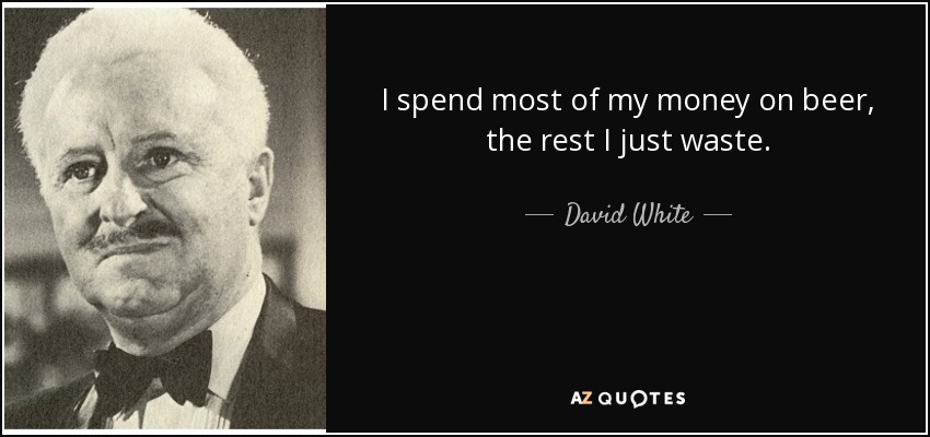 I spend most of my money on beer, the rest I just waste. - David White