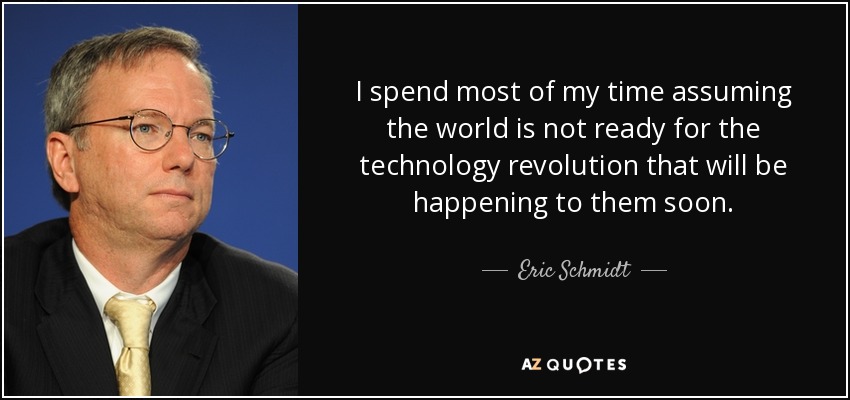 I spend most of my time assuming the world is not ready for the technology revolution that will be happening to them soon. - Eric Schmidt