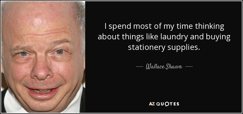 I spend most of my time thinking about things like laundry and buying stationery supplies. - Wallace Shawn
