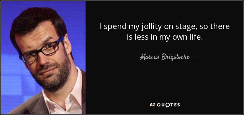 I spend my jollity on stage, so there is less in my own life. - Marcus Brigstocke