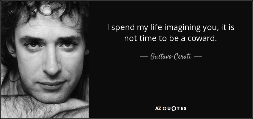 I spend my life imagining you, it is not time to be a coward. - Gustavo Cerati