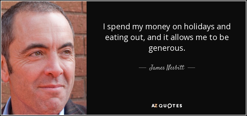 I spend my money on holidays and eating out, and it allows me to be generous. - James Nesbitt