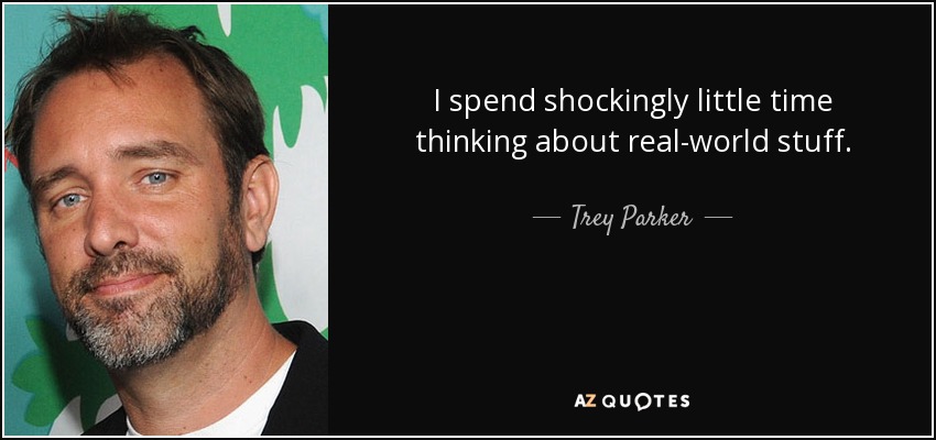 I spend shockingly little time thinking about real-world stuff. - Trey Parker