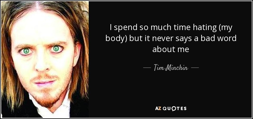 I spend so much time hating (my body) but it never says a bad word about me - Tim Minchin