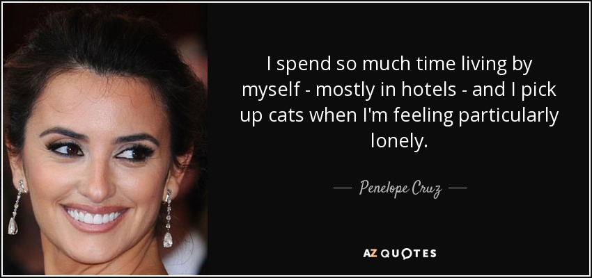 I spend so much time living by myself - mostly in hotels - and I pick up cats when I'm feeling particularly lonely. - Penelope Cruz