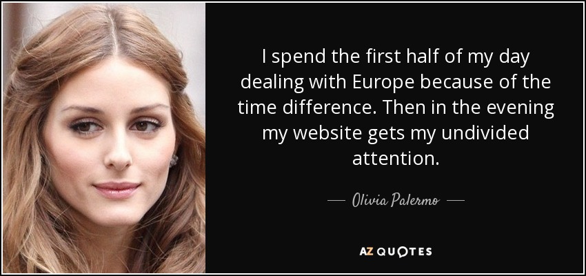 I spend the first half of my day dealing with Europe because of the time difference. Then in the evening my website gets my undivided attention. - Olivia Palermo