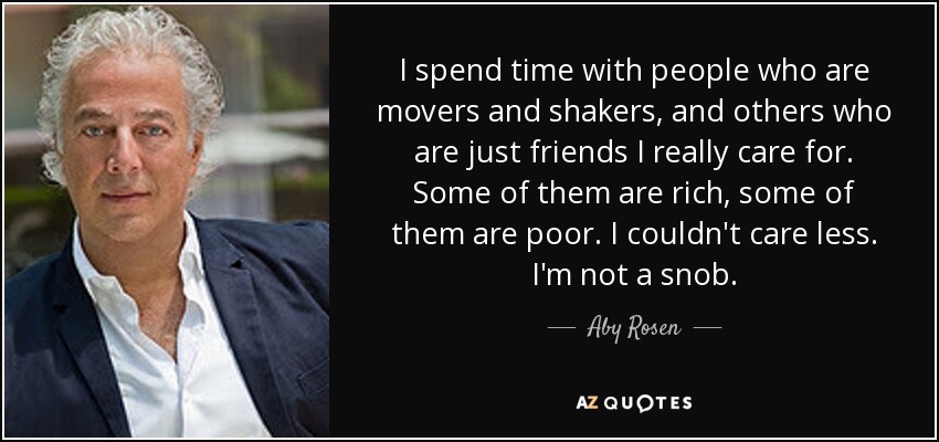 I spend time with people who are movers and shakers, and others who are just friends I really care for. Some of them are rich, some of them are poor. I couldn't care less. I'm not a snob. - Aby Rosen