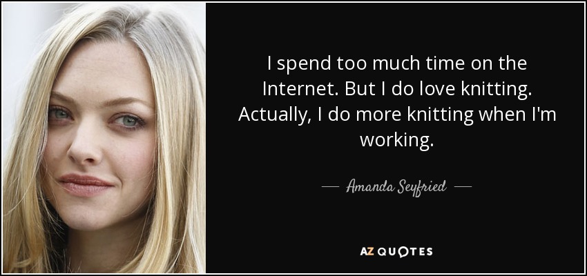 I spend too much time on the Internet. But I do love knitting. Actually, I do more knitting when I'm working. - Amanda Seyfried