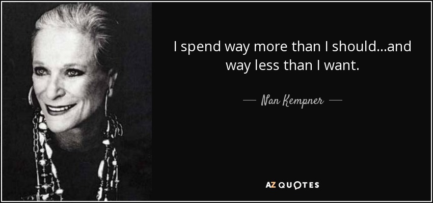 I spend way more than I should...and way less than I want. - Nan Kempner
