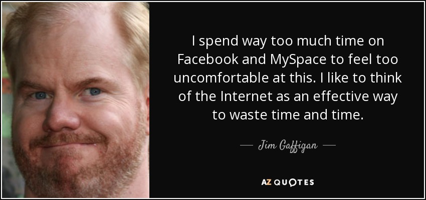 I spend way too much time on Facebook and MySpace to feel too uncomfortable at this. I like to think of the Internet as an effective way to waste time and time. - Jim Gaffigan