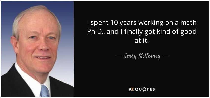 I spent 10 years working on a math Ph.D., and I finally got kind of good at it. - Jerry McNerney
