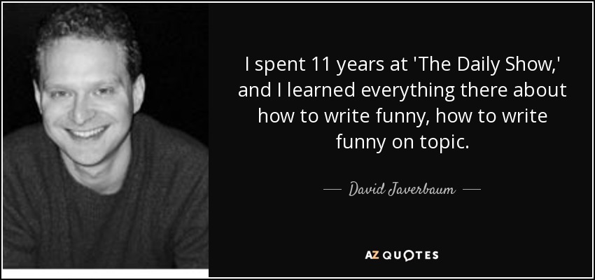 I spent 11 years at 'The Daily Show,' and I learned everything there about how to write funny, how to write funny on topic. - David Javerbaum