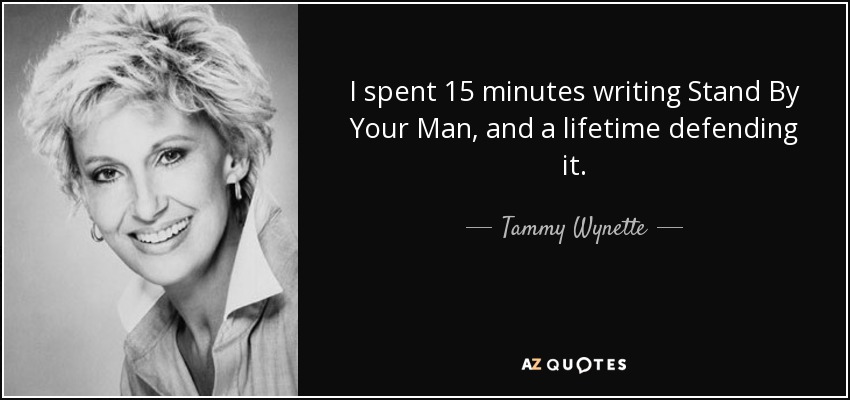I spent 15 minutes writing Stand By Your Man, and a lifetime defending it. - Tammy Wynette