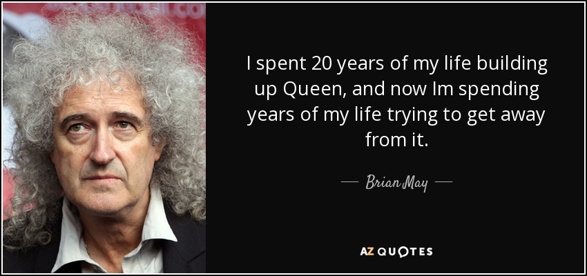 I spent 20 years of my life building up Queen, and now Im spending years of my life trying to get away from it. - Brian May