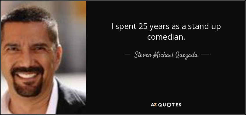 I spent 25 years as a stand-up comedian. - Steven Michael Quezada