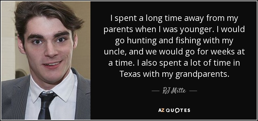 I spent a long time away from my parents when I was younger. I would go hunting and fishing with my uncle, and we would go for weeks at a time. I also spent a lot of time in Texas with my grandparents. - RJ Mitte