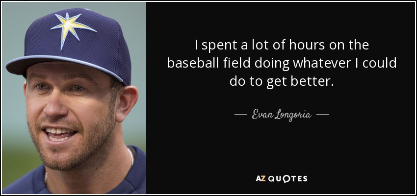 I spent a lot of hours on the baseball field doing whatever I could do to get better. - Evan Longoria