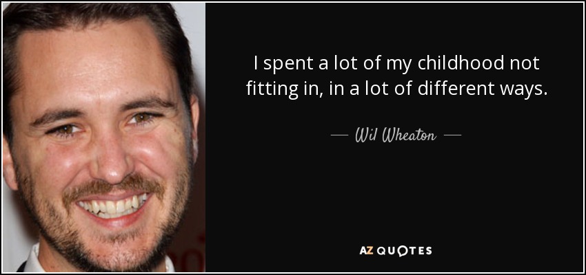 I spent a lot of my childhood not fitting in, in a lot of different ways. - Wil Wheaton