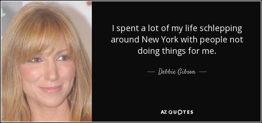 I spent a lot of my life schlepping around New York with people not doing things for me. - Debbie Gibson