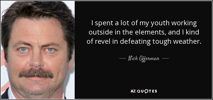 I spent a lot of my youth working outside in the elements, and I kind of revel in defeating tough weather. - Nick Offerman